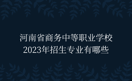 河南省商務中等職業學校2023年招生專業