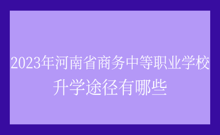 河南省商務中等職業(yè)學校升學途徑