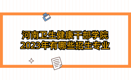 河南衛(wèi)生健康干部學(xué)院2023年招生專業(yè)