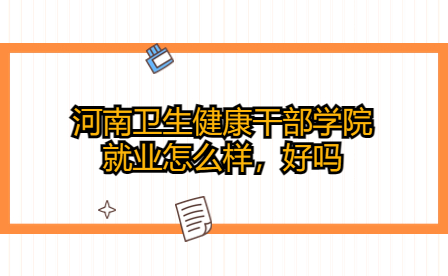 河南衛(wèi)生健康干部學(xué)院就業(yè)怎么樣，好嗎