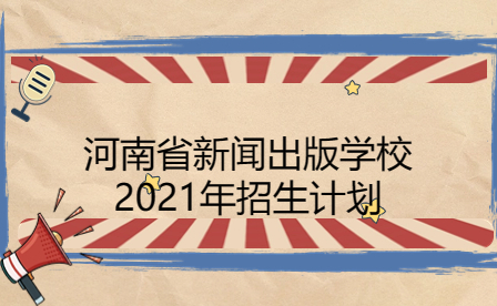 河南省新聞出版學(xué)校2021年招生計(jì)劃