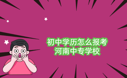 初中學(xué)歷怎么報考河南中專學(xué)校