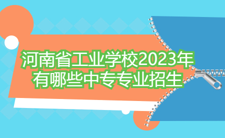 河南省工業(yè)學校2023年有哪些中專專業(yè)招生