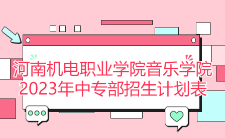 河南機電職業(yè)學(xué)院音樂學(xué)院2023年中專部招生計劃表