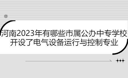 河南2023年開設(shè)了電氣設(shè)備運(yùn)行與控制專業(yè)市屬公辦中專學(xué)校