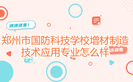 鄭州市國防科技學校增材制造技術(shù)應(yīng)用專業(yè)怎么樣