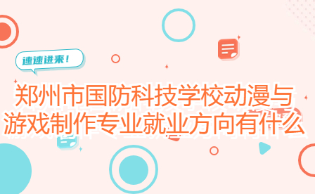 鄭州市國防科技學校動漫與游戲制作專業(yè)就業(yè)方向有什么