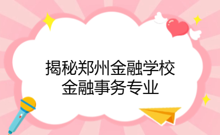 揭秘鄭州金融學校金融事務專業