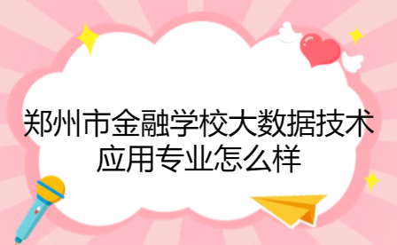 鄭州市金融學校大數據技術應用專業怎么樣